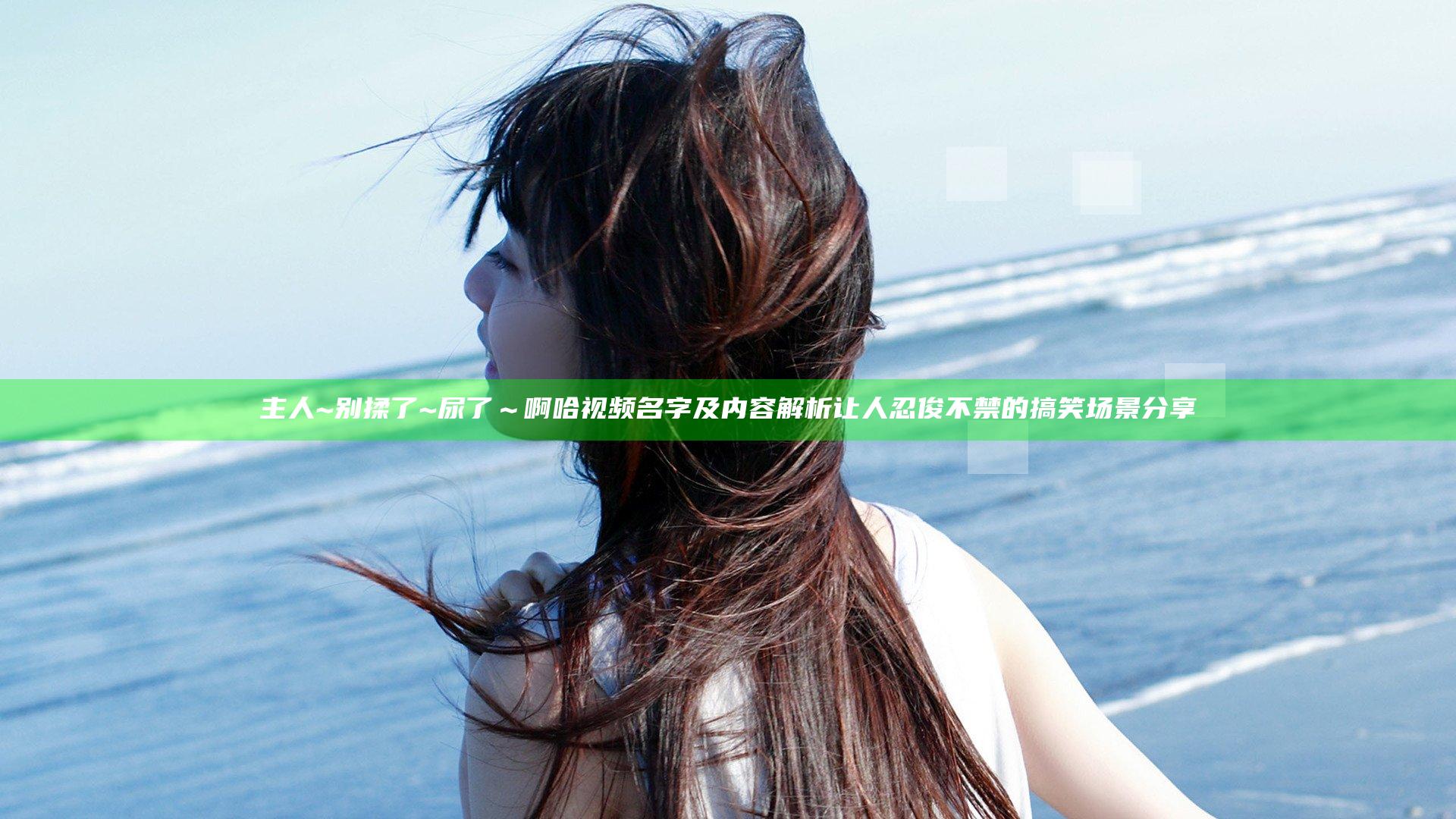 主人~别揉了~尿了～啊哈视频名字及内容解析让人忍俊不禁的搞笑场景分享