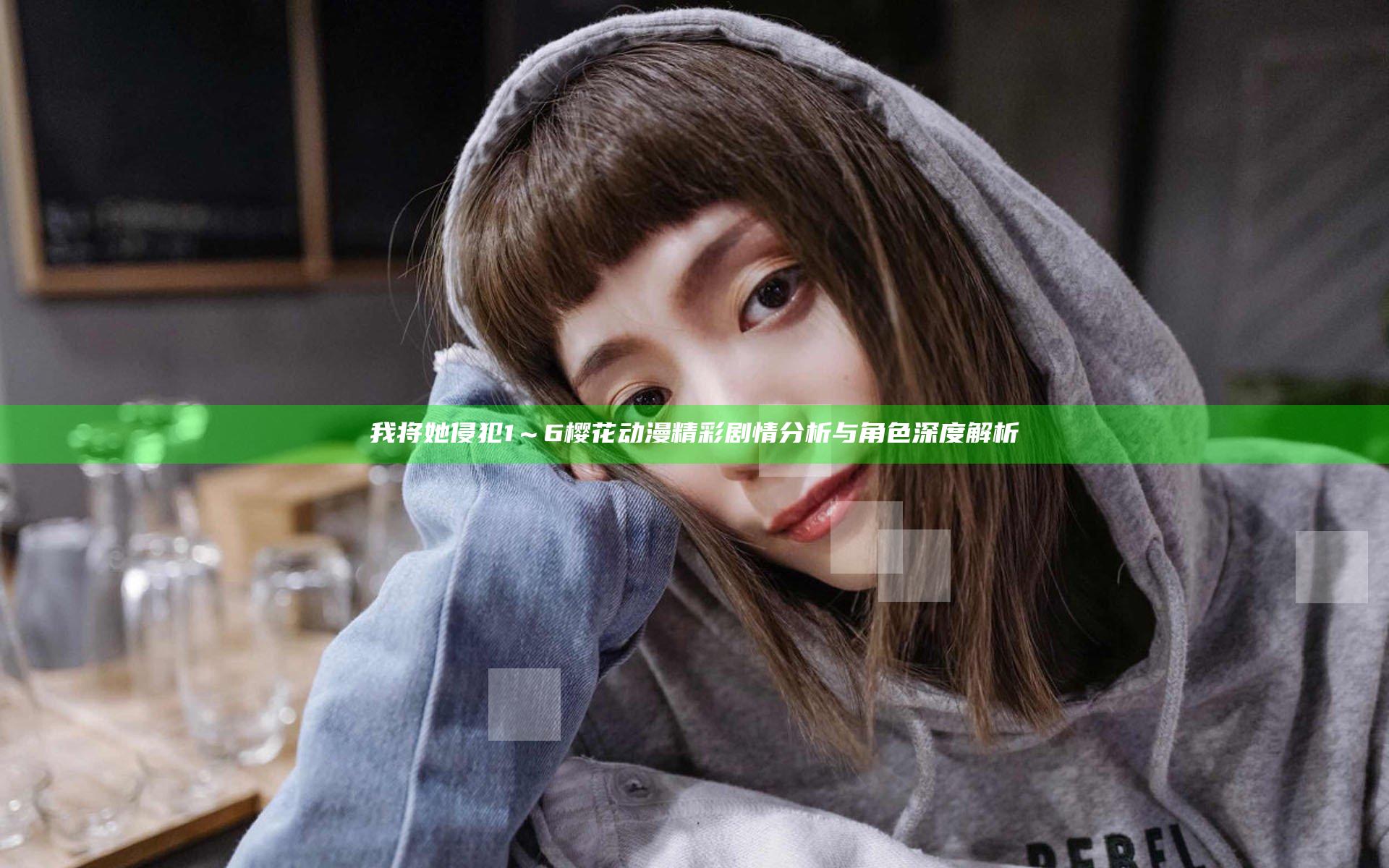 我将她侵犯1～6樱花动漫精彩剧情分析与角色深度解析