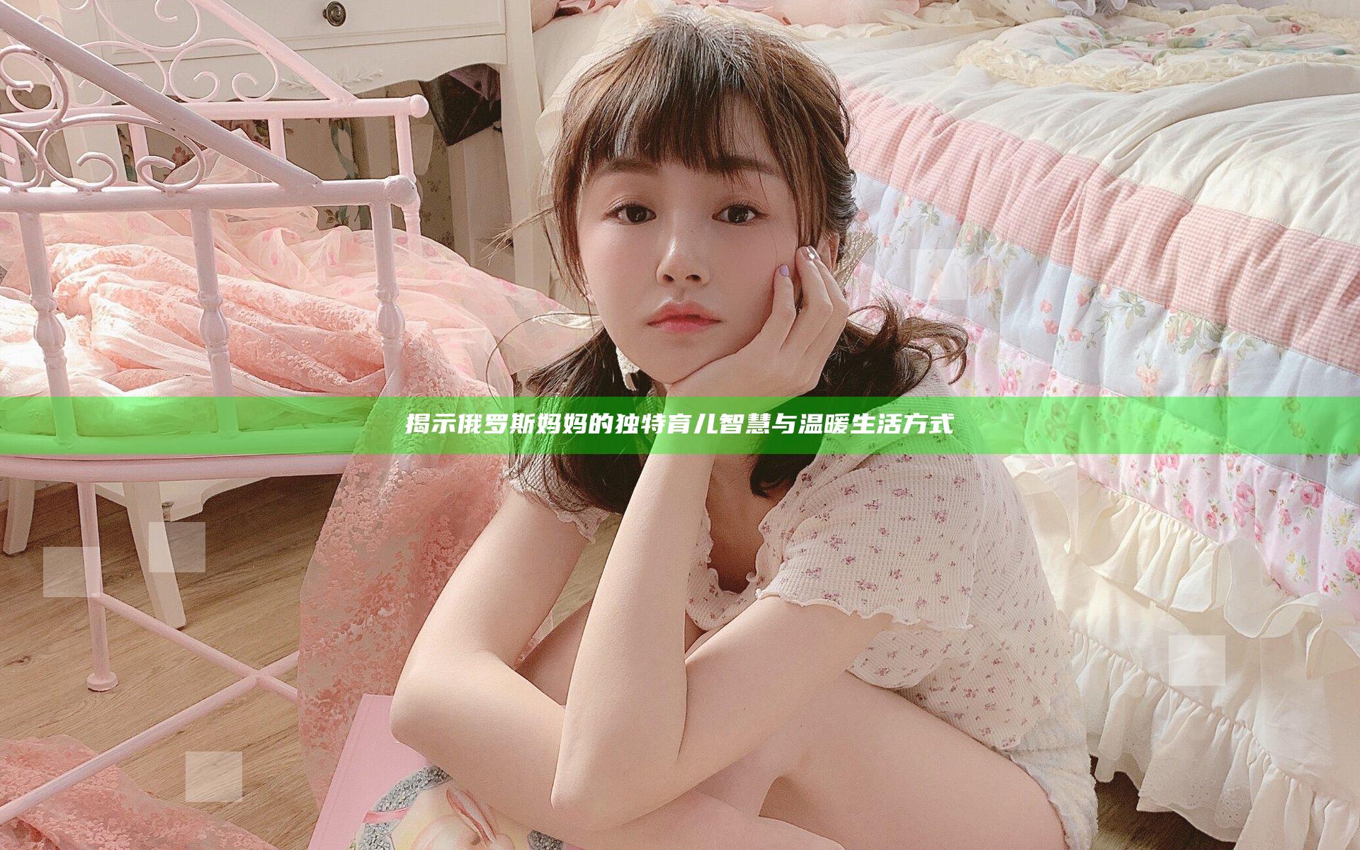 揭示俄罗斯妈妈的独特育儿智慧与温暖生活方式