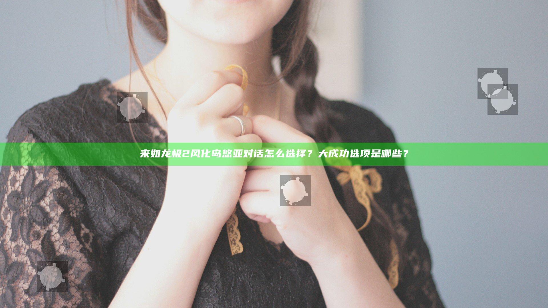 来如龙极2风化岛悠亚对话怎么选择？大成功选项是哪些？
